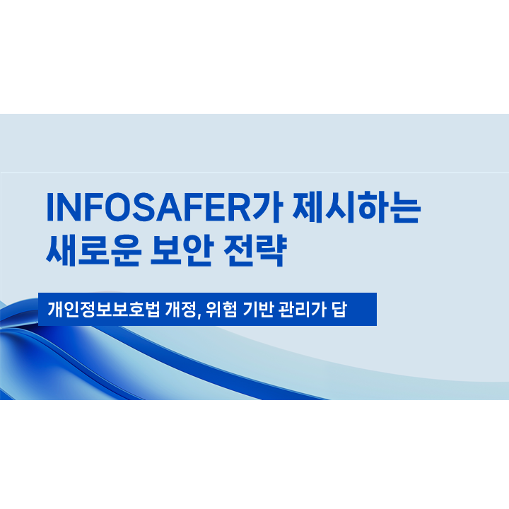 개인정보보호법 개정, 이제는 ‘위험 기반 관리’가 답이다 - INFOSAFER가 제시하는 새로운 보안 전략