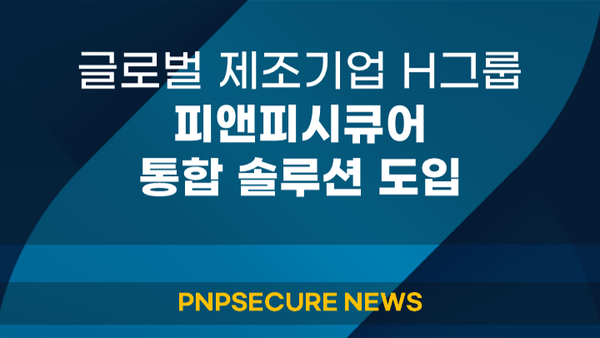 [사례연구] 글로벌 제조기업 H그룹, 피앤피시큐어 통합 솔루션 도입