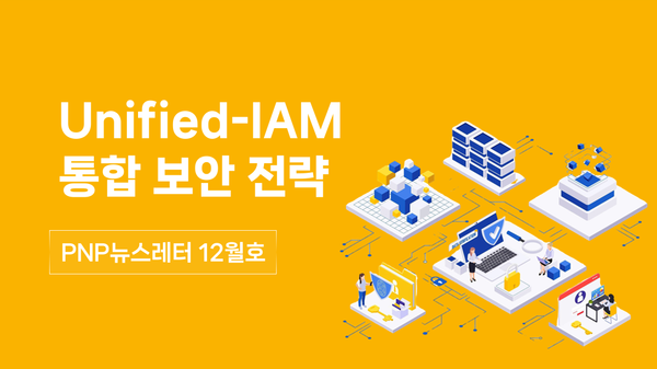 [PNP뉴스레터 12월호] DAC, SAC, CAC, IM 통합 보안 전략! - Unified-IAM 알아보기