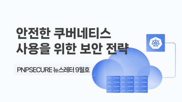 [PNP뉴스레터 9월호] 피앤피시큐어 차세대 보안 대응 전략 (2) - Kubernetes